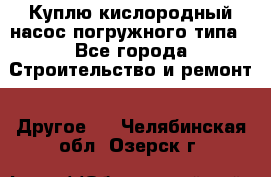 Куплю кислородный насос погружного типа - Все города Строительство и ремонт » Другое   . Челябинская обл.,Озерск г.